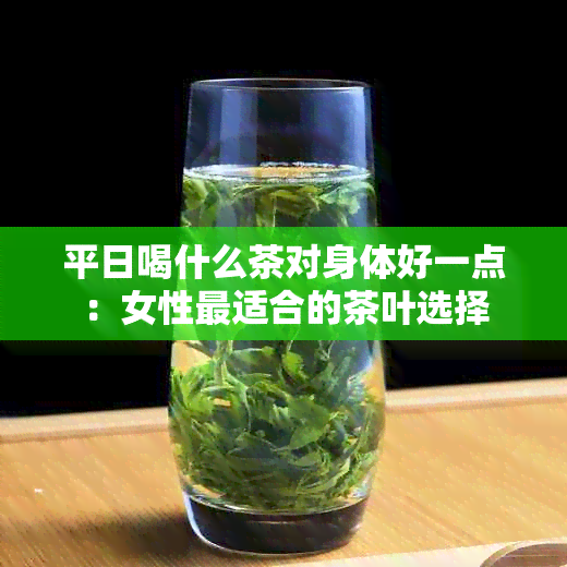 平日喝什么茶对身体好一点：女性最适合的茶叶选择