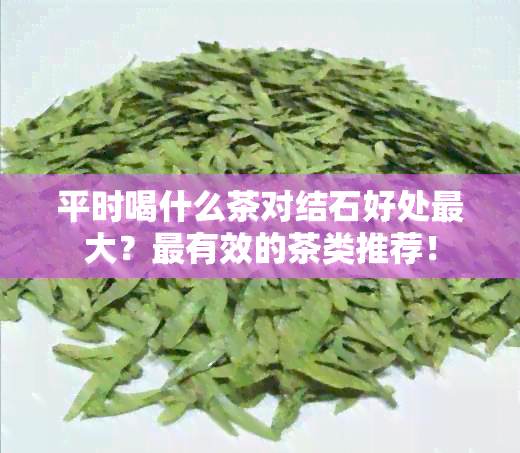 平时喝什么茶对结石好处更大？最有效的茶类推荐！