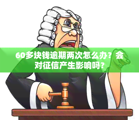 60多块钱逾期两次怎么办？会对产生影响吗？