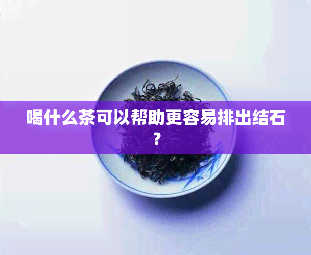 喝什么茶可以帮助更容易排出结石？