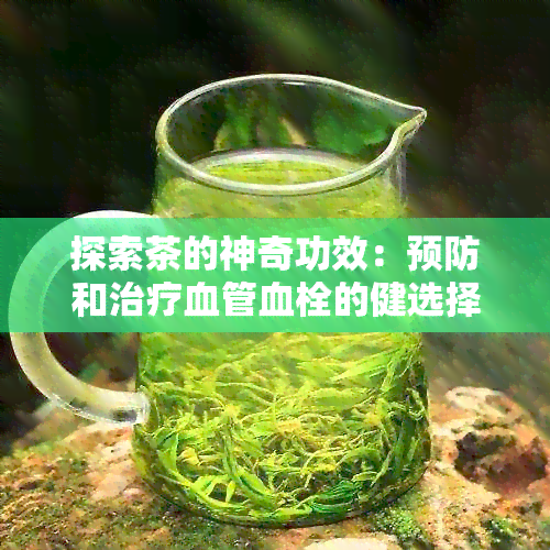 探索茶的神奇功效：预防和治疗血管血栓的健选择