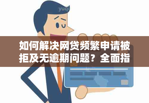 如何解决网贷频繁申请被拒及无逾期问题？全面指南助您顺利借款