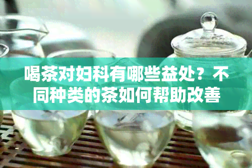 喝茶对妇科有哪些益处？不同种类的茶如何帮助改善妇科问题？