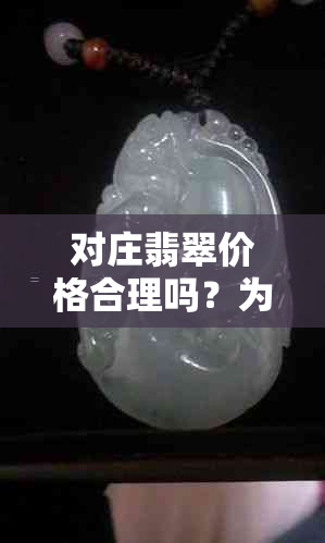 对庄翡翠价格合理吗？为何超高？可信吗？里面的东西比市场便宜吗？