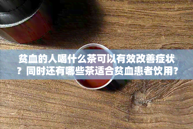 贫血的人喝什么茶可以有效改善症状？同时还有哪些茶适合贫血患者饮用？