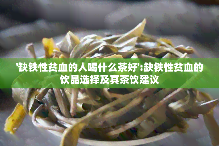 '缺铁性贫血的人喝什么茶好':缺铁性贫血的饮品选择及其茶饮建议