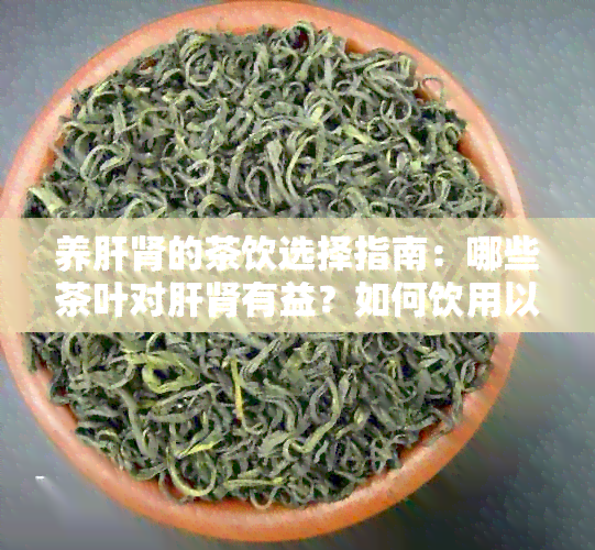 养肝肾的茶饮选择指南：哪些茶叶对肝肾有益？如何饮用以达到效果？