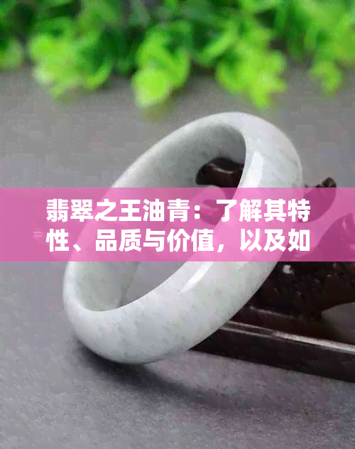 翡翠之王油青：了解其特性、品质与价值，以及如何鉴别真伪的全攻略