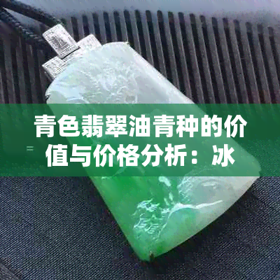 青色翡翠油青种的价值与价格分析：冰种翡翠的市场行情