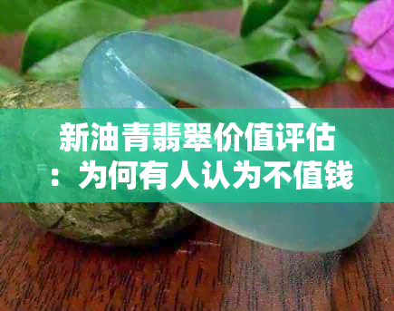 新油青翡翠价值评估：为何有人认为不值钱？如何鉴别真伪与购买建议