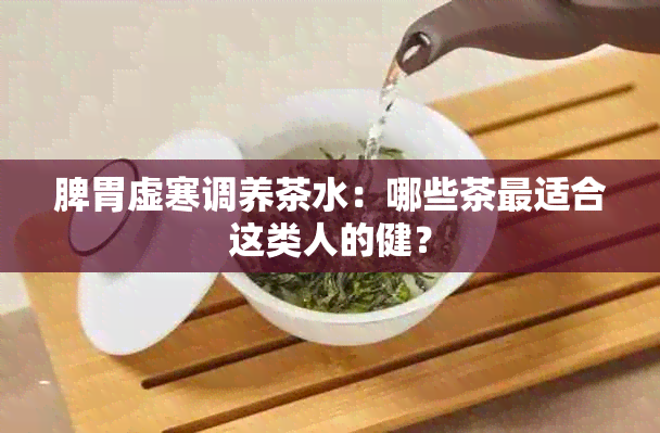 脾胃虚寒调养茶水：哪些茶最适合这类人的健？