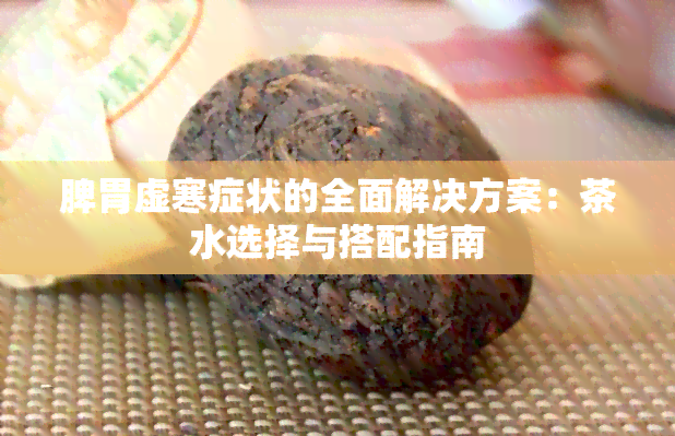 脾胃虚寒症状的全面解决方案：茶水选择与搭配指南