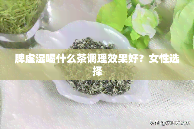 脾虚湿喝什么茶调理效果好？女性选择