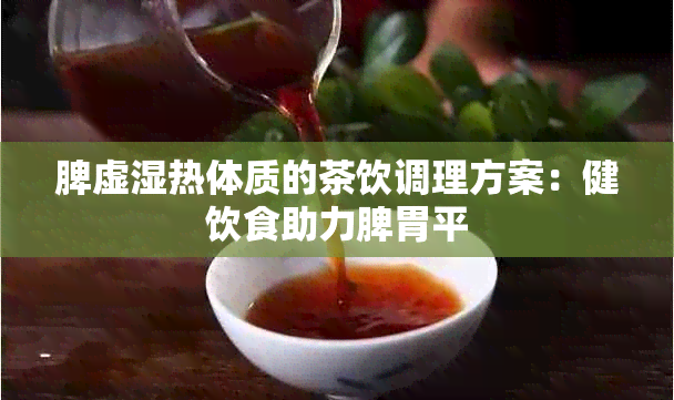 脾虚湿热体质的茶饮调理方案：健饮食助力脾胃平