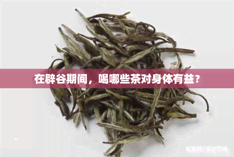 在辟谷期间，喝哪些茶对身体有益？