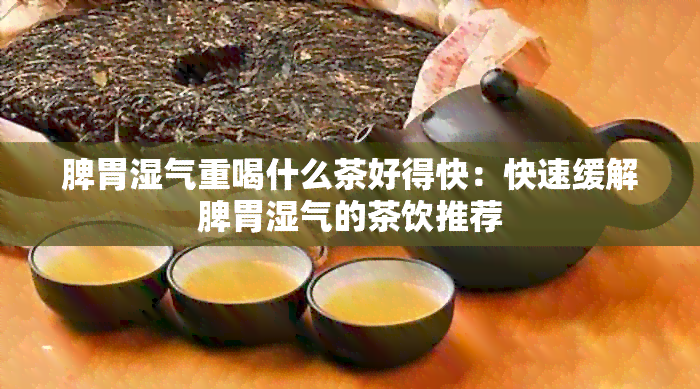 脾胃湿气重喝什么茶好得快：快速缓解脾胃湿气的茶饮推荐