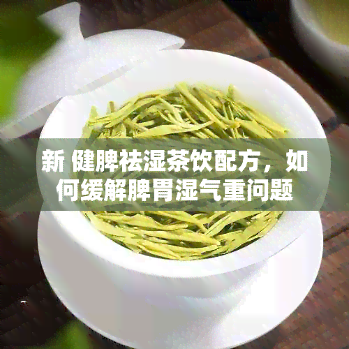 新 健脾祛湿茶饮配方，如何缓解脾胃湿气重问题