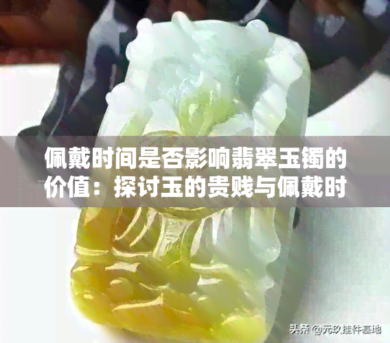 佩戴时间是否影响翡翠玉镯的价值：探讨玉的贵贱与佩戴时间的关系