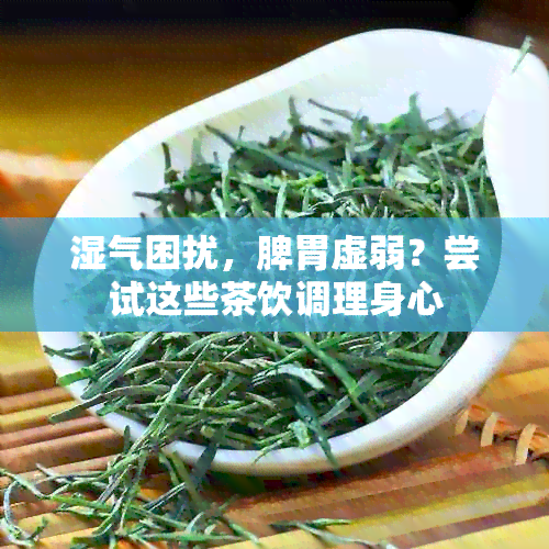 湿气困扰，脾胃虚弱？尝试这些茶饮调理身心