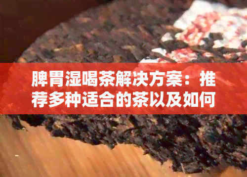 脾胃湿喝茶解决方案：推荐多种适合的茶以及如何正确饮用以促进健