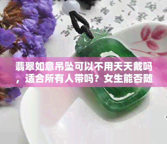 翡翠如意吊坠可以不用天天戴吗，适合所有人带吗？女生能否随便戴？