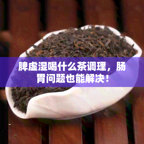 脾虚湿喝什么茶调理，肠胃问题也能解决！