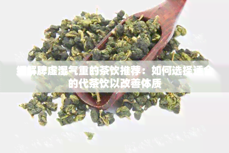 缓解脾虚湿气重的茶饮推荐：如何选择适合的代茶饮以改善体质