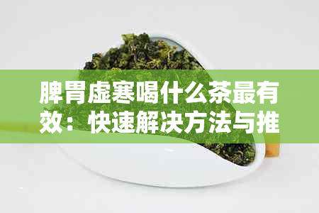 脾胃虚寒喝什么茶最有效：快速解决方法与推荐茶叶