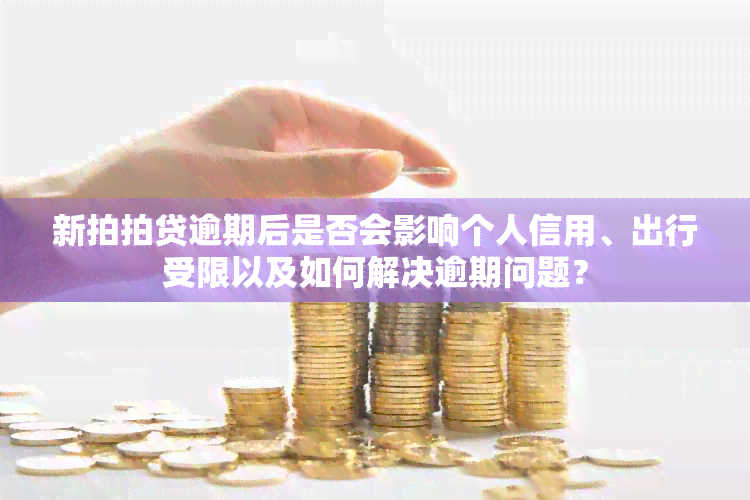 新拍拍贷逾期后是否会影响个人信用、出行受限以及如何解决逾期问题？