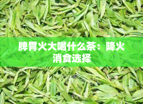 脾胃火大喝什么茶：降火消食选择