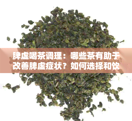 脾虚喝茶调理：哪些茶有助于改善脾虚症状？如何选择和饮用？