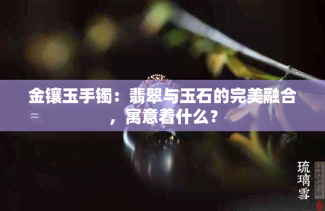 金镶玉手镯：翡翠与玉石的完美融合，寓意着什么？