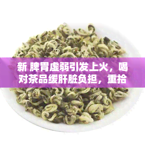 新 脾胃虚弱引发上火，喝对茶品缓肝脏负担，重拾健活力