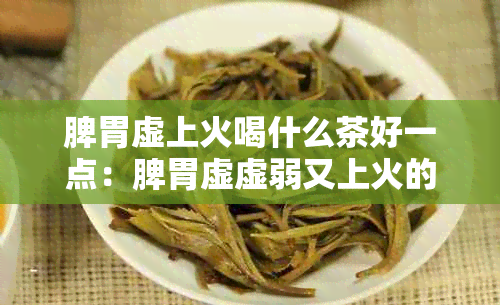 脾胃虚上火喝什么茶好一点：脾胃虚虚弱又上火的水与茶选择