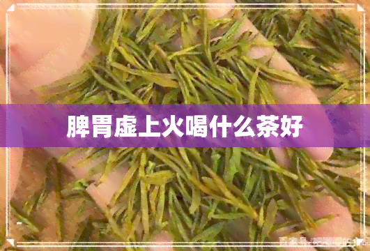 脾胃虚上火喝什么茶好