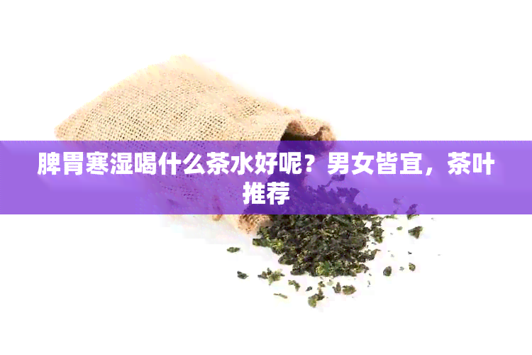 脾胃寒湿喝什么茶水好呢？男女皆宜，茶叶推荐