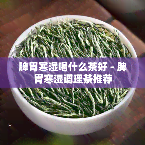 脾胃寒湿喝什么茶好 - 脾胃寒湿调理茶推荐