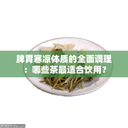 脾胃寒凉体质的全面调理：哪些茶最适合饮用？