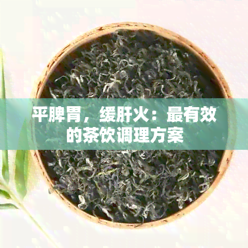 平脾胃，缓肝火：最有效的茶饮调理方案