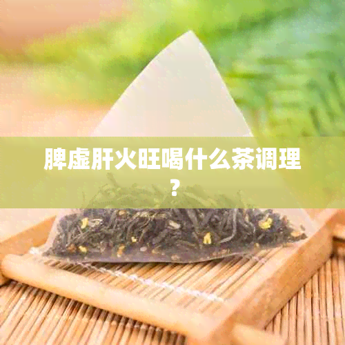 脾虚肝火旺喝什么茶调理？