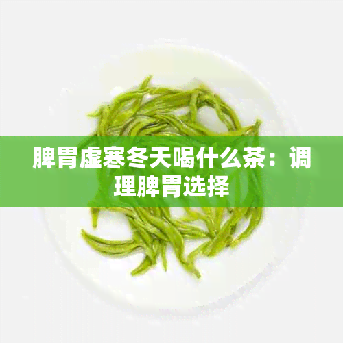 脾胃虚寒冬天喝什么茶：调理脾胃选择