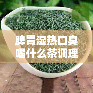 脾胃湿热口臭喝什么茶调理效果？