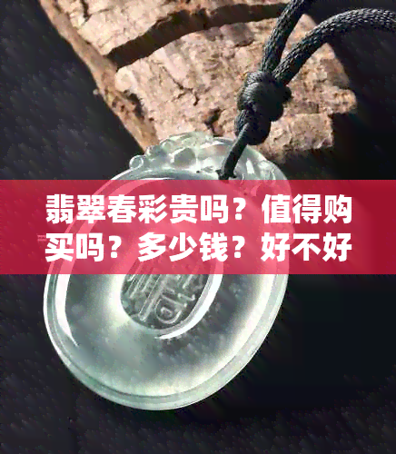 翡翠春彩贵吗？值得购买吗？多少钱？好不好？是什么意思？