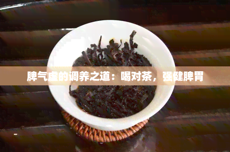 脾气虚的调养之道：喝对茶，强健脾胃