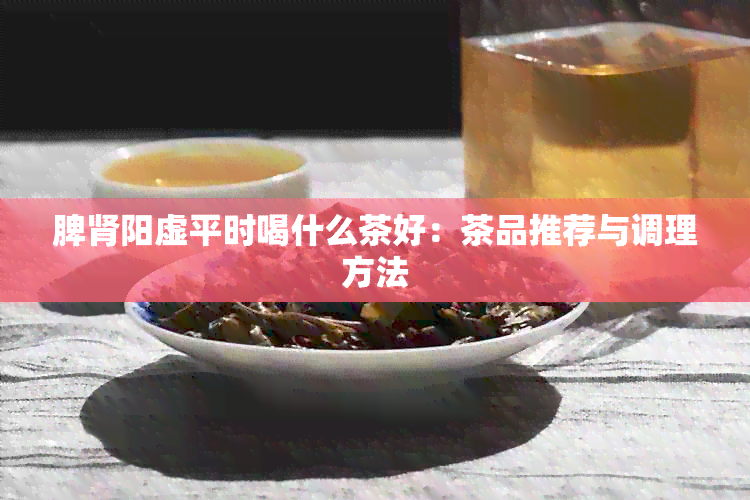 脾肾阳虚平时喝什么茶好：茶品推荐与调理方法