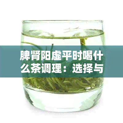 脾肾阳虚平时喝什么茶调理：选择与效果研究