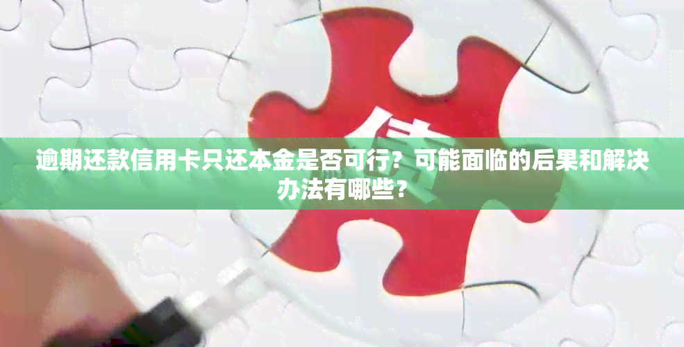 逾期还款信用卡只还本金是否可行？可能面临的后果和解决办法有哪些？