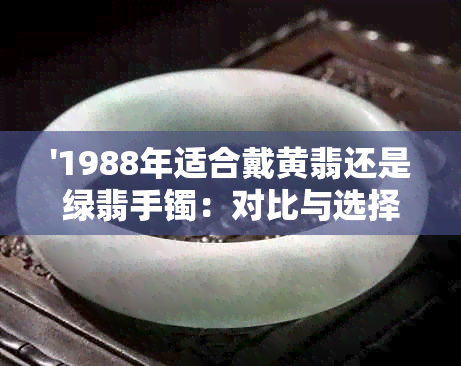 '1988年适合戴黄翡还是绿翡手镯：对比与选择'