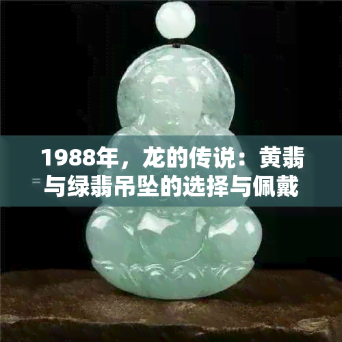 1988年，龙的传说：黄翡与绿翡吊坠的选择与佩戴指南