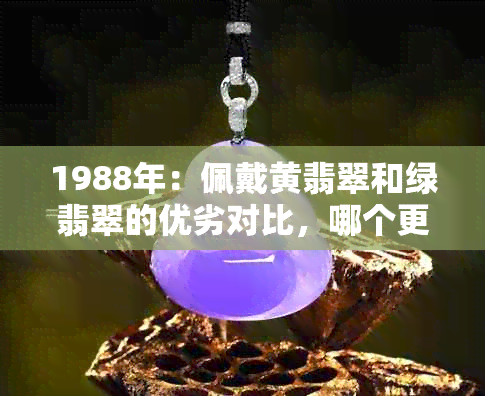 1988年：佩戴黄翡翠和绿翡翠的优劣对比，哪个更适合？